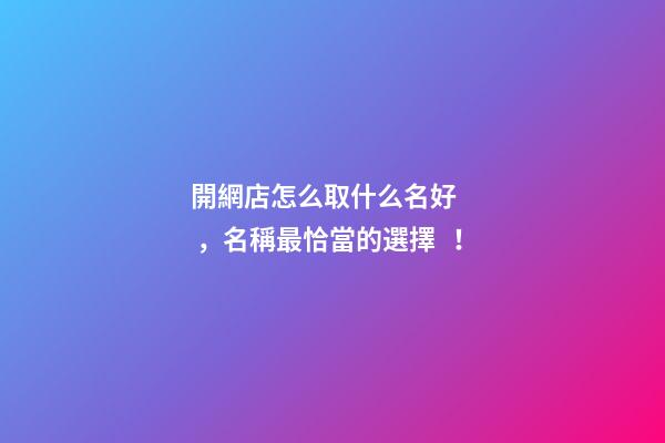 開網店怎么取什么名好，名稱最恰當的選擇！